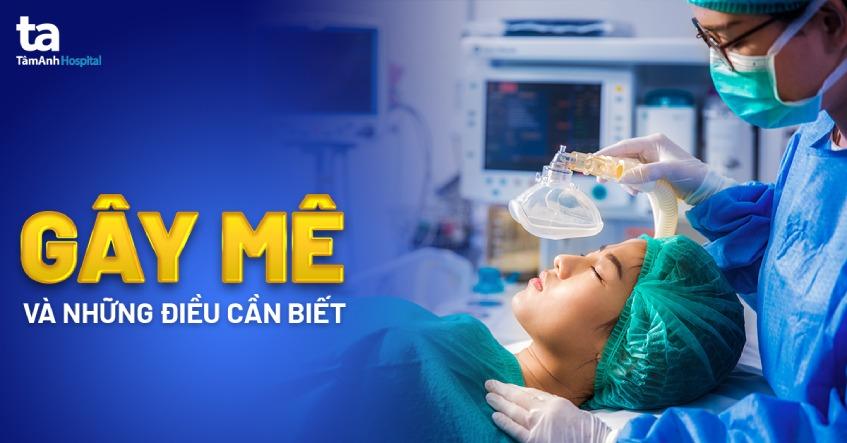 Gây mê là gì? 7 kỹ thuật gây mê thường gặp và các lưu ý cơ bản
