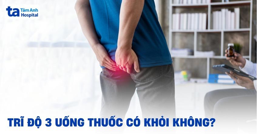 Trĩ độ 3 uống thuốc có khỏi không? Hiệu quả khi dùng thuốc
