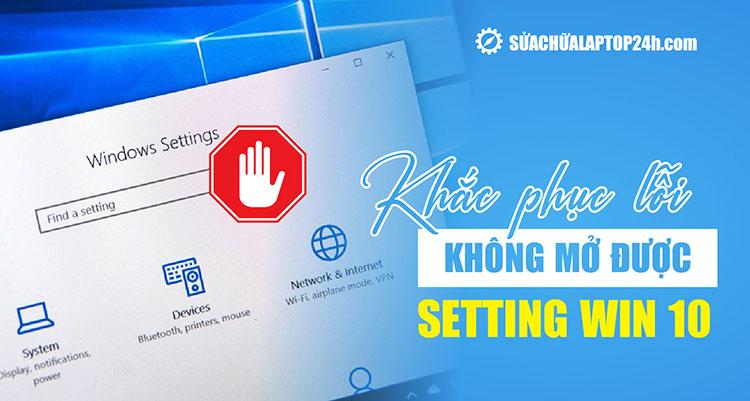 7 mẹo khắc phục lỗi không mở được Settings trong Win 10 đơn giản
