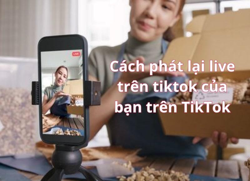 Mách Bạn Các Cách Phát Lại Live Trên Tiktok Dễ Dàng Kiểm Soát Kênh Hiệu Quả