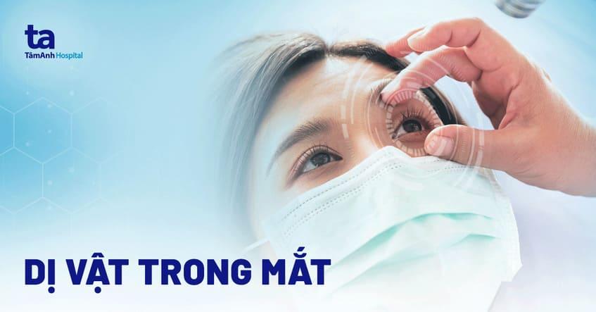 Dị vật trong mắt: Nguyên nhân, dấu hiệu và biến chứng nguy hiểm